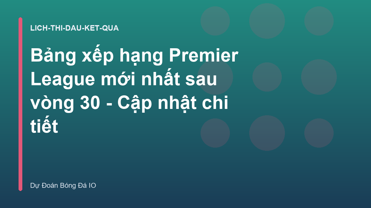 Bảng xếp hạng Premier League mới nhất sau vòng 30 - Cập nhật chi tiết