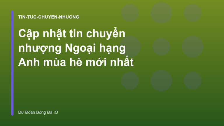 Cập nhật tin chuyển nhượng Ngoại hạng Anh mùa hè mới nhất
